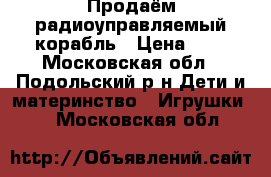 Продаём радиоуправляемый корабль › Цена ­ 4 - Московская обл., Подольский р-н Дети и материнство » Игрушки   . Московская обл.